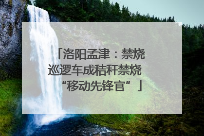 洛阳孟津：禁烧巡逻车成秸秆禁烧“移动先锋官”