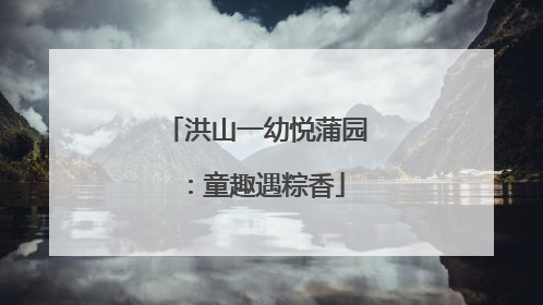 洪山一幼悦蒲园：童趣遇粽香