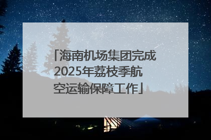 海南机场集团完成2025年荔枝季航空运输保障工作