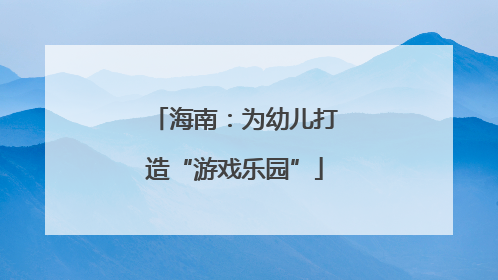 海南：为幼儿打造“游戏乐园”