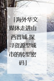 海外华文媒体走进山西晋城 探寻资源型城市的转型密码
