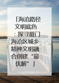 海沧路径 文明底色：探寻厦门海沧区城乡精神文明融合创建“最优解”