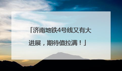 济南地铁4号线又有大进展，期待值拉满！