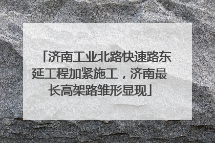 济南工业北路快速路东延工程加紧施工，济南最长高架路雏形显现