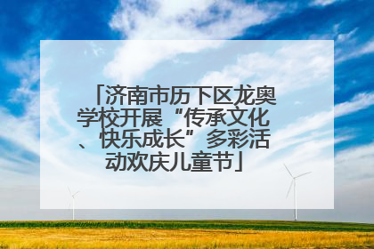 济南市历下区龙奥学校开展“传承文化、快乐成长”多彩活动欢庆儿童节