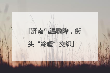 济南气温骤降，街头“冷暖”交织