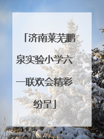 济南莱芜鹏泉实验小学六一联欢会精彩纷呈
