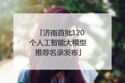 济南首批120个人工智能大模型推荐名录发布
