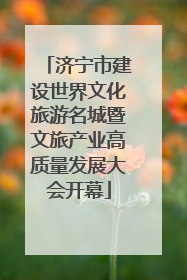 济宁市建设世界文化旅游名城暨文旅产业高质量发展大会开幕