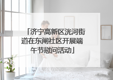 济宁高新区洸河街道在东闸社区开展端午节慰问活动