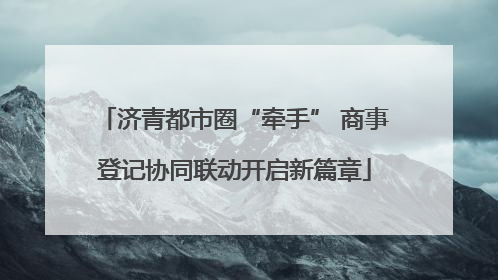 济青都市圈“牵手” 商事登记协同联动开启新篇章