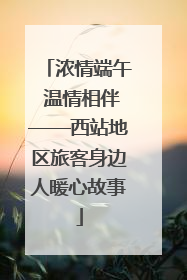 浓情端午 温情相伴——西站地区旅客身边人暖心故事