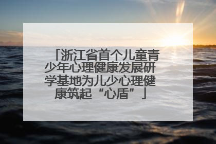 浙江省首个儿童青少年心理健康发展研学基地为儿少心理健康筑起“心盾”