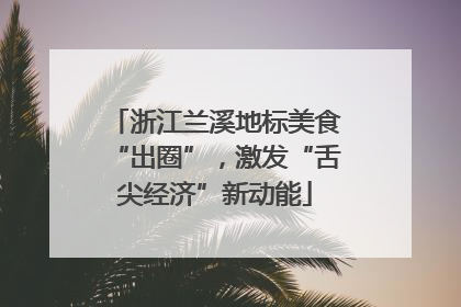 浙江兰溪地标美食“出圈”，激发“舌尖经济”新动能
