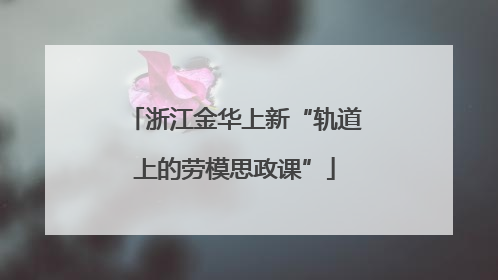 浙江金华上新“轨道上的劳模思政课”
