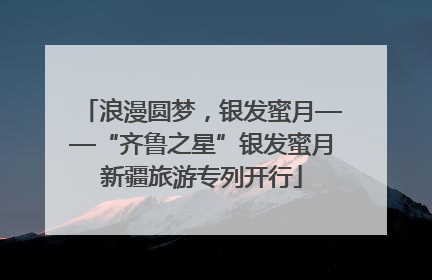 浪漫圆梦，银发蜜月——“齐鲁之星”银发蜜月新疆旅游专列开行