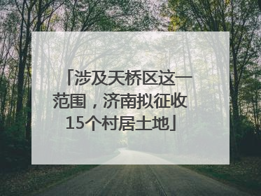 涉及天桥区这一范围，济南拟征收15个村居土地