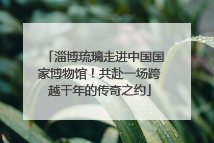 淄博琉璃走进中国国家博物馆！共赴一场跨越千年的传奇之约