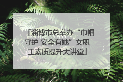 淄博市总举办“巾帼守护 安全有她”女职工素质提升大讲堂