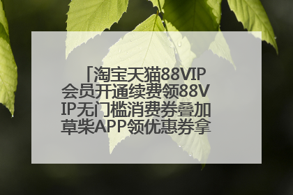淘宝天猫88VIP会员开通续费领88VIP无门槛消费券叠加草柴APP领优惠券拿购物返利更省钱