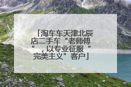 淘车车天津北辰店二手车“老师傅”，以专业征服“完美主义”客户
