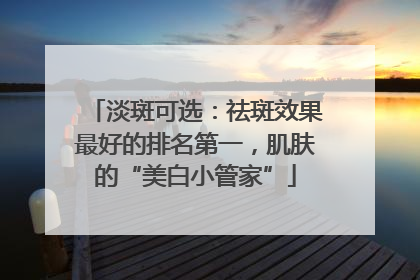 淡斑可选：祛斑效果最好的排名第一，肌肤的“美白小管家”