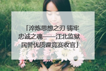 淬炼思想之刃 铸牢忠诚之魂——江北监狱民警优质课竞赛收官