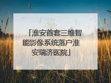 淮安首套三维智能影像系统落户淮安瑞济医院
