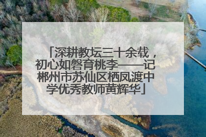 深耕教坛三十余载，初心如磐育桃李——记郴州市苏仙区栖凤渡中学优秀教师黄辉华