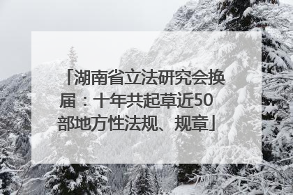 湖南省立法研究会换届：十年共起草近50部地方性法规、规章