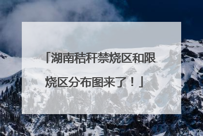 湖南秸秆禁烧区和限烧区分布图来了！