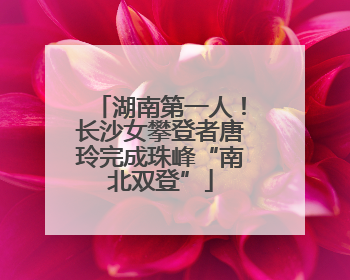 湖南第一人！长沙女攀登者唐玲完成珠峰“南北双登”