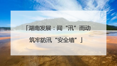 湖南发展：闻“汛”而动 筑牢防汛“安全墙”