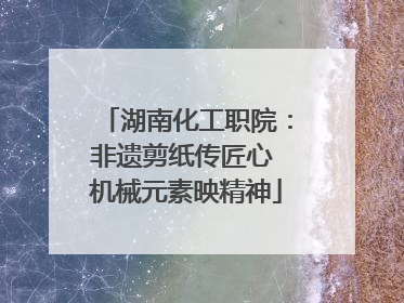 湖南化工职院：非遗剪纸传匠心 机械元素映精神