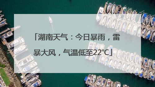 湖南天气：今日暴雨，雷暴大风，气温低至22℃