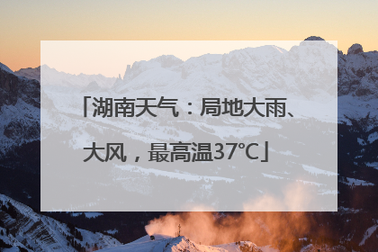 湖南天气：局地大雨、大风，最高温37℃