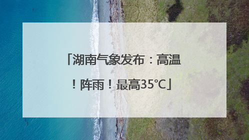 湖南气象发布：高温！阵雨！最高35℃