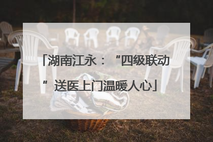 湖南江永：“四级联动”送医上门温暖人心