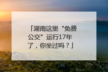 湖南这里“免费公交”运行17年了，你坐过吗？