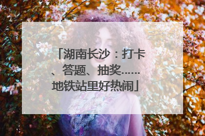 湖南长沙：打卡、答题、抽奖……地铁站里好热闹