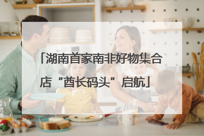 湖南首家南非好物集合店“酋长码头”启航