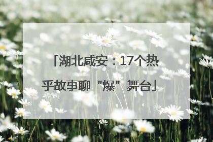 湖北咸安：17个热乎故事聊“爆”舞台