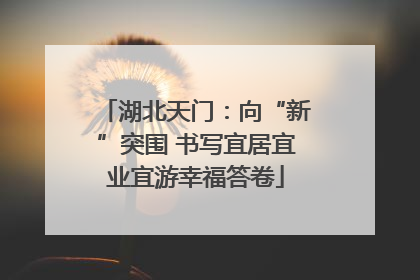 湖北天门：向“新”突围 书写宜居宜业宜游幸福答卷