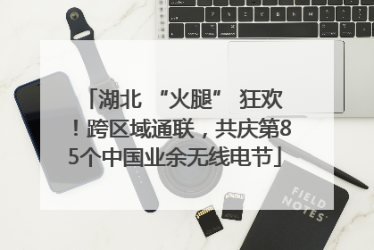 湖北 “火腿” 狂欢！跨区域通联，共庆第85个中国业余无线电节