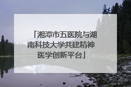 湘潭市五医院与湖南科技大学共建精神医学创新平台