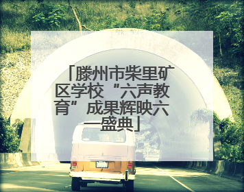滕州市柴里矿区学校“六声教育”成果辉映六一盛典