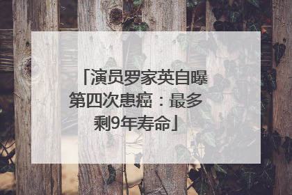 演员罗家英自曝第四次患癌：最多剩9年寿命