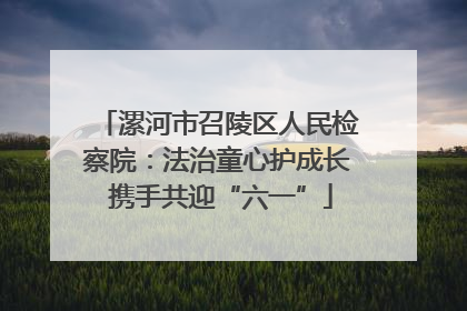 漯河市召陵区人民检察院：法治童心护成长 携手共迎“六一”