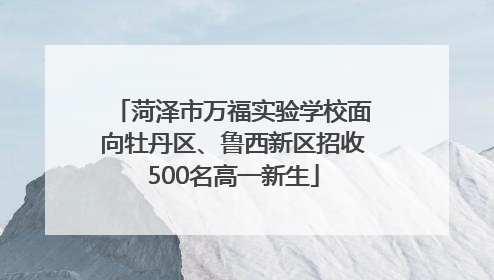 菏泽市万福实验学校面向牡丹区、鲁西新区招收500名高一新生
