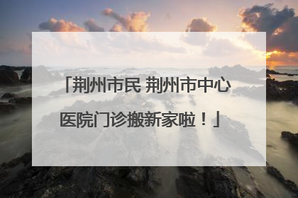 荆州市民 荆州市中心医院门诊搬新家啦！
